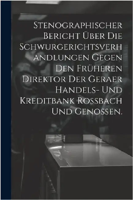 Stenographischer Bericht über die Schwurgerichtsverhandlungen gegen den früheren Direktor der Geraer Handels- und Kreditbank Rossbach und Genossen. by Anonymous
