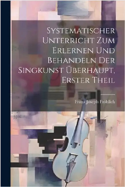 Systematischer Unterricht zum Erlernen und Behandeln der Singkunst Überhaupt, erster Theil by Franz Joseph Fröhlich
