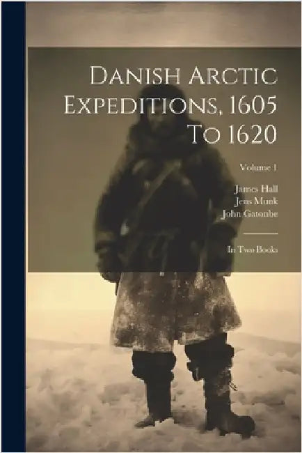 Danish Arctic Expeditions, 1605 To 1620: In Two Books; Volume 1 by James Hall