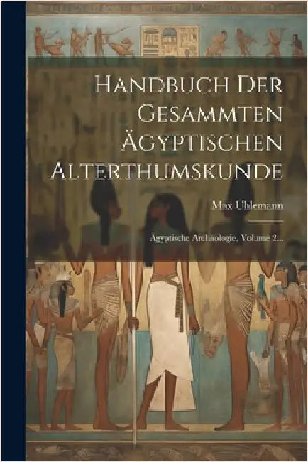 Handbuch Der Gesammten Ägyptischen Alterthumskunde: Ägyptische Archäologie, Volume 2... by Max Uhlemann