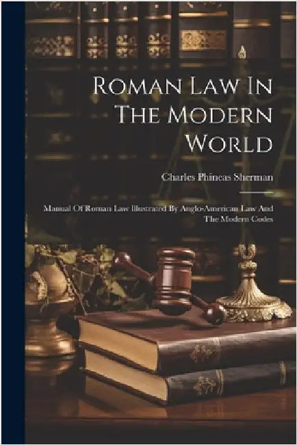 Roman Law In The Modern World: Manual Of Roman Law Illustrated By Anglo-american Law And The Modern Codes by Charles Phineas Sherman