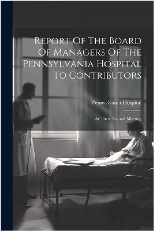 Report Of The Board Of Managers Of The Pennsylvania Hospital To Contributors: At Their Annual Meeting by Pennsylvania Hospital (Philadelphia