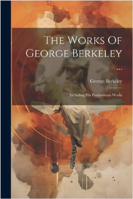 The Works Of George Berkeley ...: Including His Posthumous Works by George Berkeley