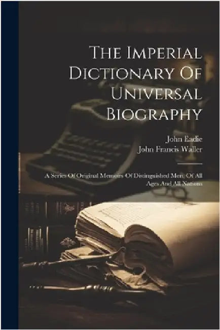 The Imperial Dictionary Of Universal Biography: A Series Of Original Memoirs Of Distinguished Men, Of All Ages And All Nations by John Eadie