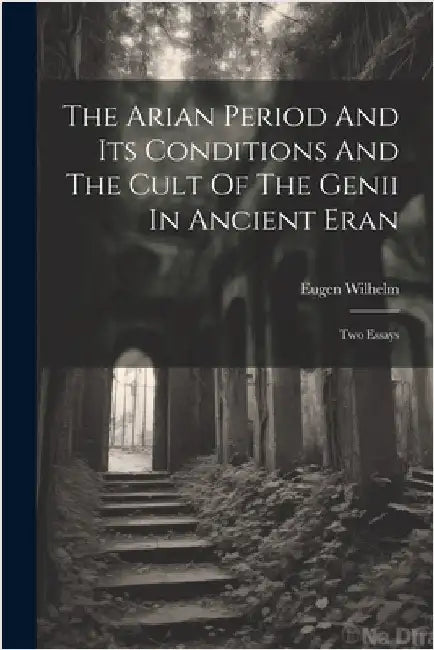 The Arian Period And Its Conditions And The Cult Of The Genii In Ancient Eran: Two Essays by Eugen Wilhelm