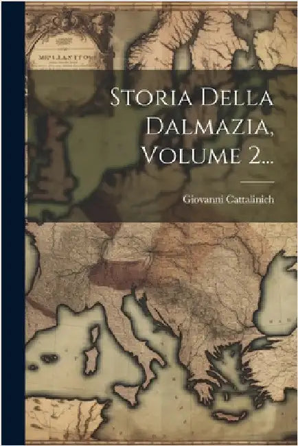 Storia Della Dalmazia, Volume 2... by Giovanni Cattalinich