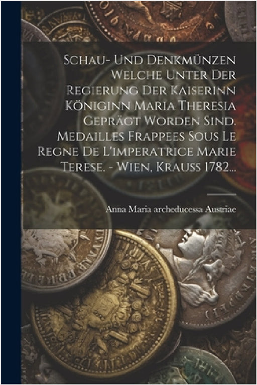 Schau- Und Denkmünzen Welche Unter Der Regierung Der Kaiserinn Königinn Maria Theresia Geprägt Worden Sind. Medailles Frappees Sous Le Regne De L'impe by Anna Maria Archeducessa Austriae