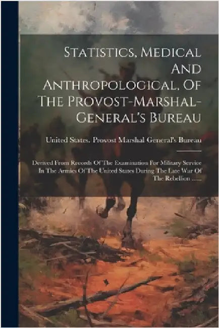 Statistics, Medical And Anthropological, Of The Provost-marshal-general's Bureau: Derived From Records Of The Examination For Military Service In The by United States Provost Marshal Genera