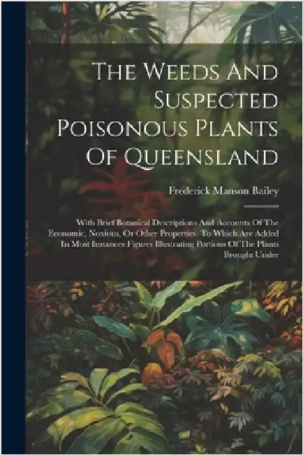 The Weeds And Suspected Poisonous Plants Of Queensland: With Brief Botanical Descriptions And Accounts Of The Economic, Noxious, Or Other Properties. by Frederick Manson Bailey