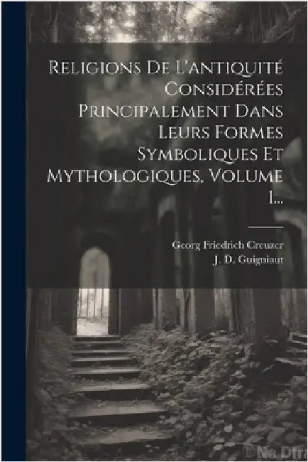 Religions De L'antiquité Considérées Principalement Dans Leurs Formes Symboliques Et Mythologiques, Volume 1... by Georg Friedrich Creuzer