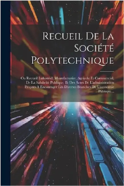 Recueil De La Société Polytechnique: Ou Recueil Industriel, Manufacturier, Agricole Et Commercial, De La Salubrité Publique, Et Des Actes De L'adminis by Anonymous