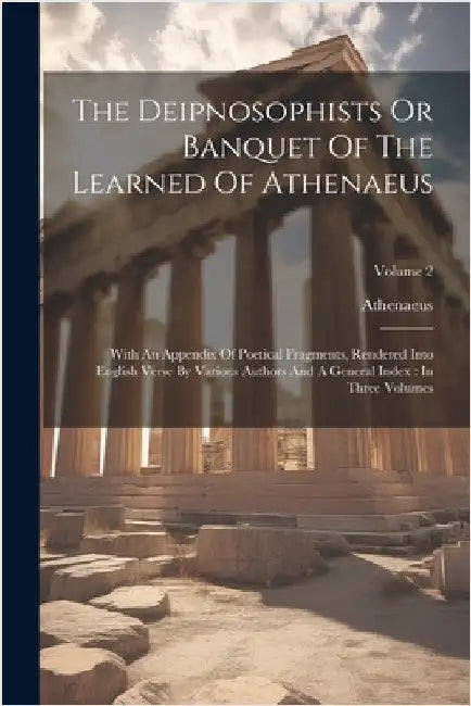 The Deipnosophists Or Banquet Of The Learned Of Athenaeus: With An Appendix Of Poetical Fragments, Rendered Into English Verse By Various Authors And by Athenaeus