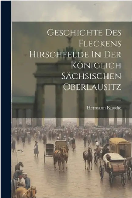Geschichte Des Fleckens Hirschfelde In Der Königlich Sächsischen Oberlausitz by Hermann Knothe