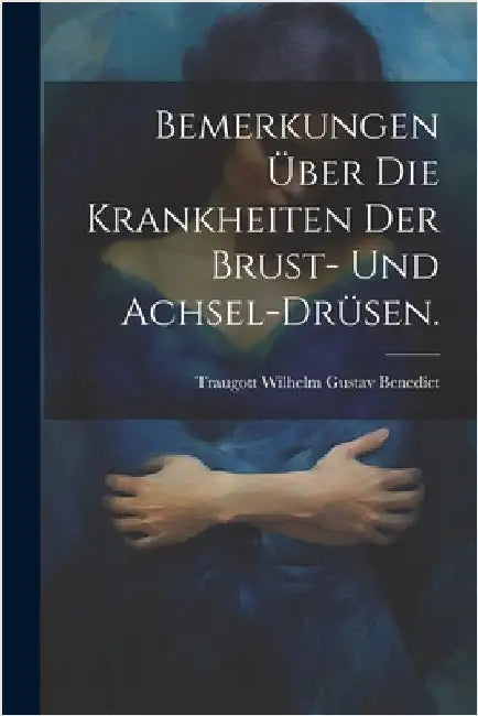 Bemerkungen über die Krankheiten der Brust- und Achsel-Drüsen. by Traugott Wilhelm Gustav Benedict