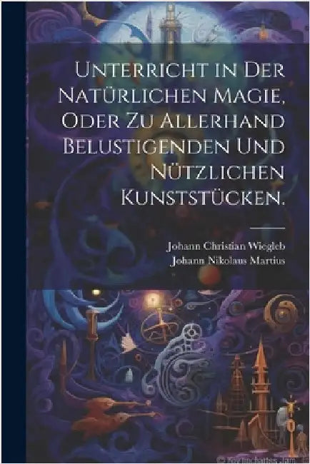 Unterricht in der natürlichen Magie, oder zu allerhand belustigenden und nützlichen Kunststücken. by Johann Nikolaus Martius