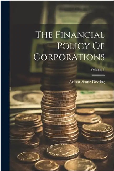 The Financial Policy Of Corporations; Volume 1 by Arthur Stone Dewing