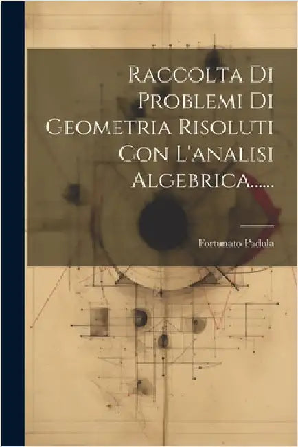 Raccolta Di Problemi Di Geometria Risoluti Con L'analisi Algebrica...... by Fortunato Padula