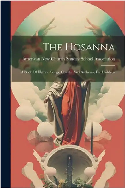 The Hosanna: A Book Of Hymns, Songs, Chants, And Anthems, For Children by American New Church Sunday School Ass