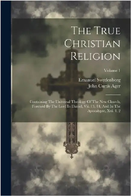 The True Christian Religion: Containing The Universal Theology Of The New Church, Foretold By The Lord In Daniel, Vii. 13, 14, And In The Apocalyps by Emanuel Swedenborg