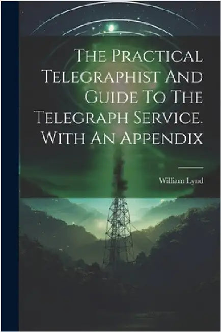 The Practical Telegraphist And Guide To The Telegraph Service. With An Appendix by William Lynd