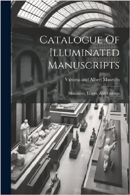 Catalogue Of Illuminated Manuscripts: Miniatures, Leaves, And Cuttings by Victoria and Albert Museum