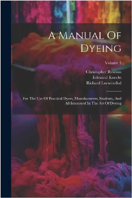 A Manual Of Dyeing: For The Use Of Practical Dyers, Manufacturers, Students, And All Interested In The Art Of Dyeing; Volume 1 by Edmund Knecht