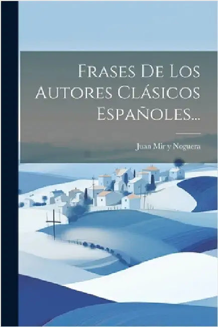 Frases De Los Autores Clásicos Españoles... by Juan Mir Y Noguera