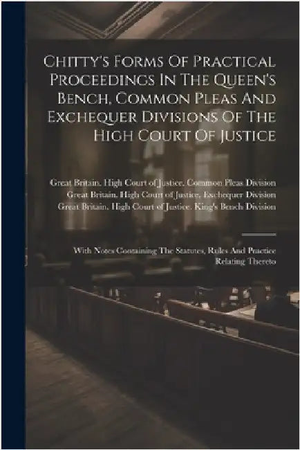 Chitty's Forms Of Practical Proceedings In The Queen's Bench, Common Pleas And Exchequer Divisions Of The High Court Of Justice: With Notes Containing by Great Britain High Court of Justice