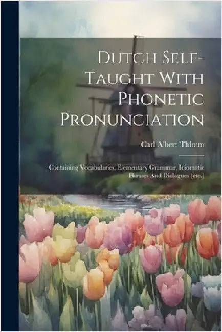 Dutch Self-taught With Phonetic Pronunciation: Containing Vocabularies, Elementary Grammar, Idiomatic Phrases And Dialogues [etc.] by Carl Albert Thimm