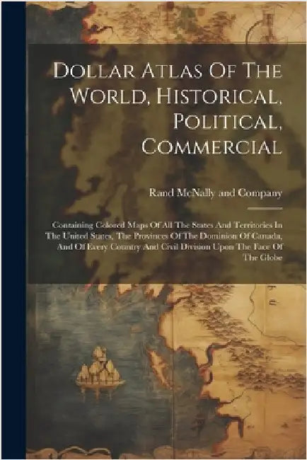 Dollar Atlas Of The World, Historical, Political, Commercial: Containing Colored Maps Of All The States And Territories In The United States, The Prov by Rand McNally