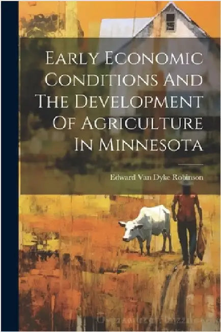 Early Economic Conditions And The Development Of Agriculture In Minnesota by Edward Van Dyke Robinson