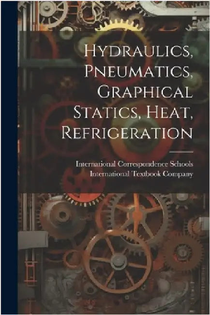 Hydraulics, Pneumatics, Graphical Statics, Heat, Refrigeration by International Correspondence Schools