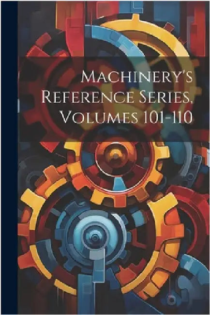 Machinery's Reference Series, Volumes 101-110 by Anonymous