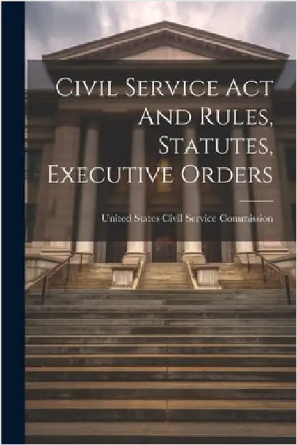 Civil Service Act And Rules, Statutes, Executive Orders by United States Civil Service Commission