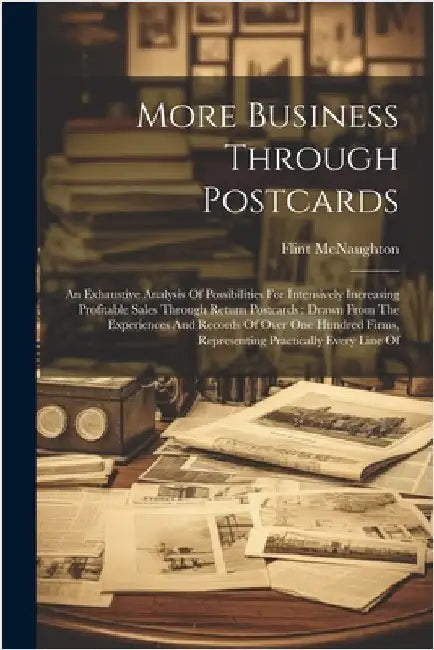 More Business Through Postcards: An Exhaustive Analysis Of Possibilities For Intensively Increasing Profitable Sales Through Return Postcards: Drawn F by Flint McNaughton