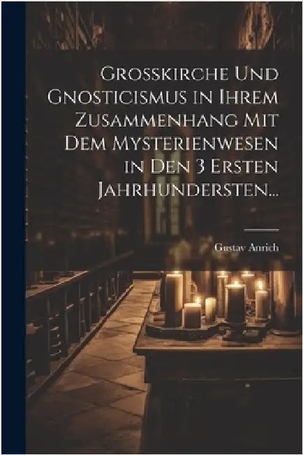 Grosskirche und Gnosticismus in Ihrem Zusammenhang mit dem Mysterienwesen in den 3 Ersten Jahrhundersten... by Gustav Anrich