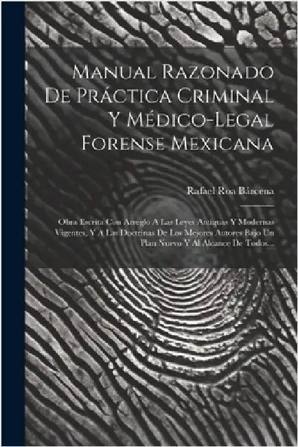 Manual Razonado De Práctica Criminal Y Médico-legal Forense Mexicana: Obra Escrita Con Arreglo A Las Leyes Antiguas Y Modernas Vigentes, Y A Las Doctr by Rafael Roa Bárcena
