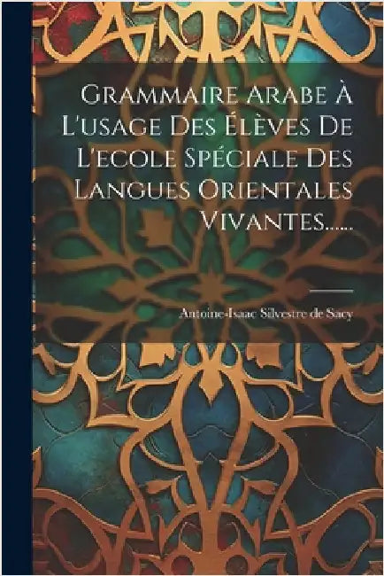 Grammaire Arabe À L'usage Des Élèves De L'ecole Spéciale Des Langues Orientales Vivantes...... by Antoine-Isaac Silvestre de Sacy