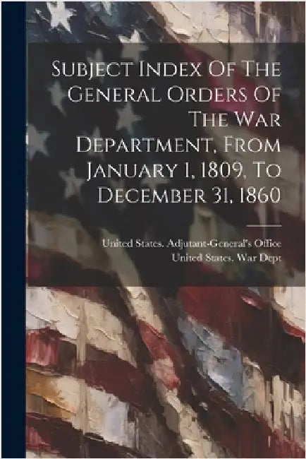 Subject Index Of The General Orders Of The War Department, From January 1, 1809, To December 31, 1860 by United States War Dept