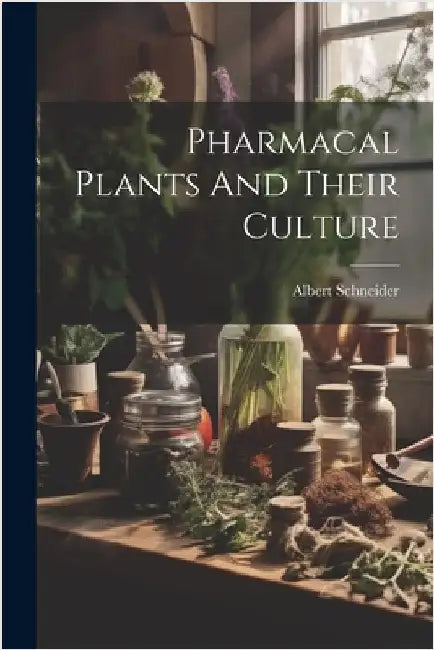 Pharmacal Plants And Their Culture by Albert Schneider