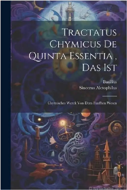 Tractatus Chymicus De Quinta Essentia, Das Ist: Chymisches Werck Von Dem Funfften Wesen by Basilus Valentinus