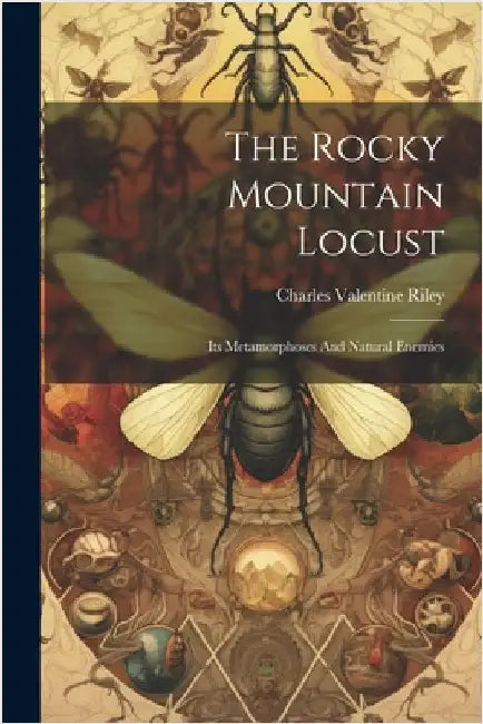 The Rocky Mountain Locust: Its Metamorphoses And Natural Enemies by Charles Valentine Riley