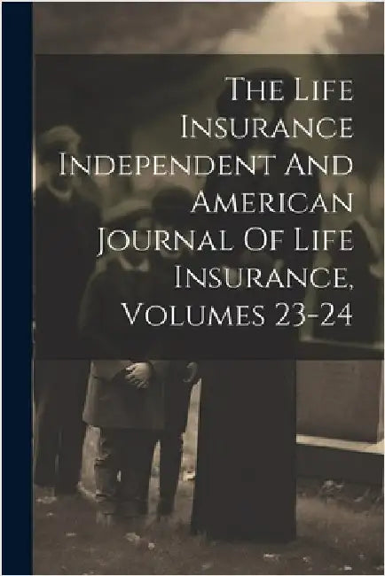 The Life Insurance Independent And American Journal Of Life Insurance, Volumes 23-24 by Anonymous