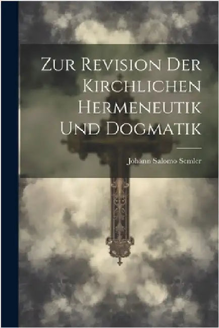 Zur Revision Der Kirchlichen Hermeneutik Und Dogmatik by Johann Salomo Semler