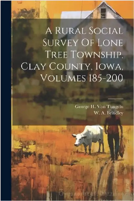 A Rural Social Survey Of Lone Tree Township, Clay County, Iowa, Volumes 185-200 by George H Von Tungeln