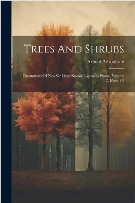 Trees And Shrubs: Illustrations Of New Or Little Known Ligneous Plants, Volume 2, Parts 1-3 by Arnold Arboretum
