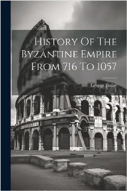 History Of The Byzantine Empire From 716 To 1057 by George Finlay