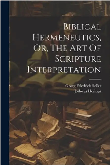 Biblical Hermeneutics, Or, The Art Of Scripture Interpretation by Georg Friedrich Seiler