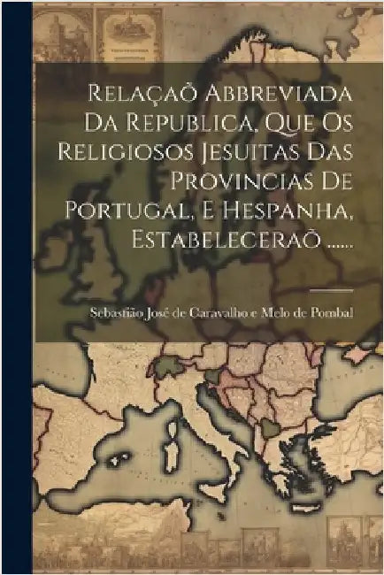 Relaçaõ Abbreviada Da Republica, Que Os Religiosos Jesuitas Das Provincias De Portugal, E Hespanha, Estabeleceraõ ...... by Sebastião José de Caravalho E Melo de