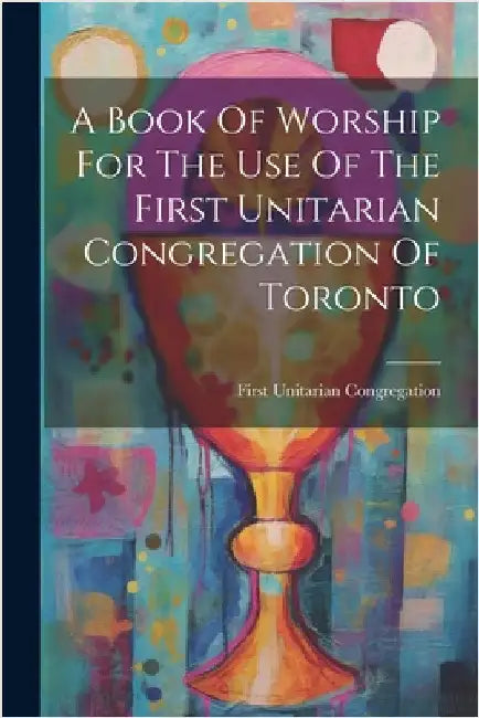 A Book Of Worship For The Use Of The First Unitarian Congregation Of Toronto by First Unitarian Congregation (Toronto